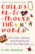 Child's Play Around the World: 150 Crafts, Games A: 170 Crafts, Games, and Projects for Two-To-Six-Year-Olds