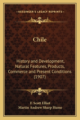 Chile: History and Development, Natural Features, Products, Commerce and Present Conditions (1907) - Elliot, F Scott, and Hume, Martin Andrew Sharp (Introduction by)