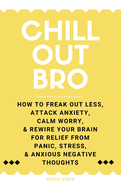 Chill Out, Bro: How To Freak Out Less, Attack Anxiety, Calm Worry, & Rewire Your Brain For Relief From Panic, Stress, & Anxious Negative Thoughts