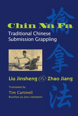 Chin Na Fa: Traditional Chinese Submission Grappling Techniques - Liu, Jinsheng, and Zhao, Jiang, and Cartmell, Tim (Translated by)