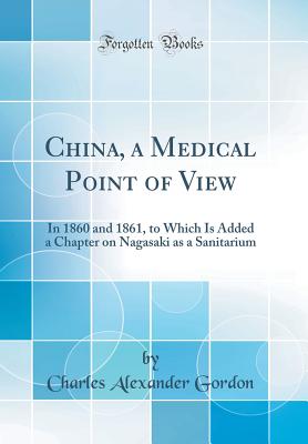 China, a Medical Point of View: In 1860 and 1861, to Which Is Added a Chapter on Nagasaki as a Sanitarium (Classic Reprint) - Gordon, Charles Alexander, Sir