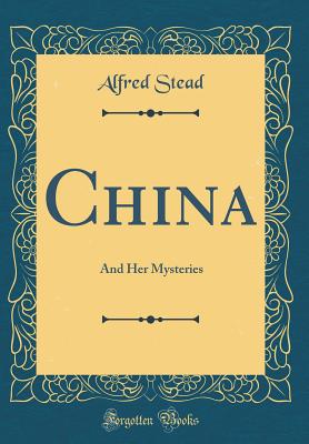 China: And Her Mysteries (Classic Reprint) - Stead, Alfred