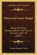 China And Lower Bengal: Being The Times Correspondence From China In The Years, 1857-58 (1861)