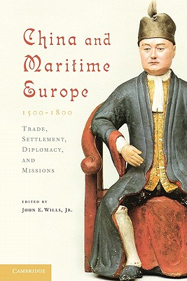 China and Maritime Europe, 1500-1800: Trade, Settlement, Diplomacy, and Missions - Wills, Jr, John E., and Cranmer-Byng, John (Contributions by), and Peterson, Jr, Willard J. (Contributions by)