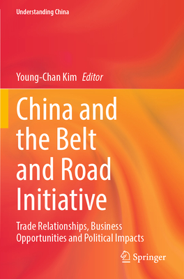 China and the Belt and Road Initiative: Trade Relationships, Business Opportunities and Political Impacts - Kim, Young-Chan (Editor)