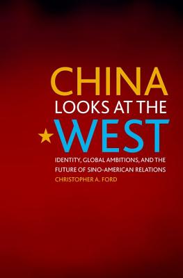 China Looks at the West: Identity, Global Ambitions, and the Future of Sino-American Relations - Ford, Christopher A