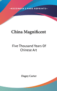 China Magnificent: Five Thousand Years Of Chinese Art