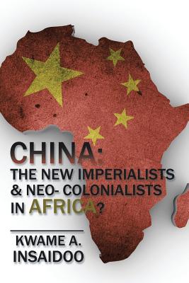 China: The New Imperialists & Neo- Colonialists in Africa? - Insaidoo, Kwame A