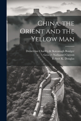 China, the Orient and the Yellow Man - Douglas, Robert K, and Boulger, Demetrius Charles De Kavanagh, and Curzon, George Nathaniel