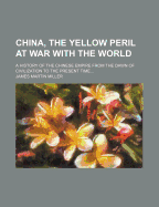 China, the Yellow Peril at War with the World: A History of the Chinese Empire from the Dawn of Civilization to the Present Time