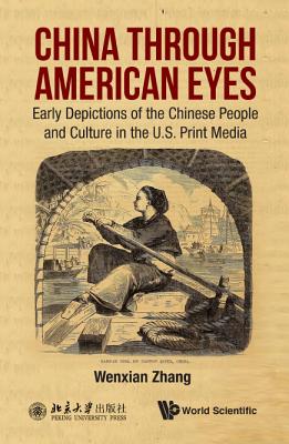 China Through American Eyes: Early Depictions of the Chinese People and Culture in the Us Print Media - Zhang, Wenxian