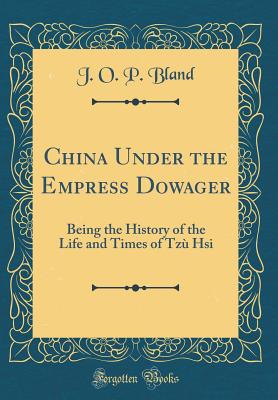 China Under the Empress Dowager: Being the History of the Life and Times of Tz Hsi (Classic Reprint) - Bland, J O P