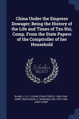 China Under the Empress Dowager; Being the History of the Life and Times of Tzu Hsi, Comp. From the State Papers of the Comptroller of her Household - Bland, J O P 1863-1945, and Backhouse, E