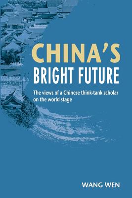 China's Bright Future: The views of a Chinese think-tank scholar on the world stage - Wang, Wen