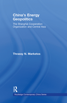 China's Energy Geopolitics: The Shanghai Cooperation Organization and Central Asia - Marketos, Thrassy N