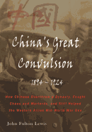 China's Great Convulsion, 1894-1924: How Chinese Overthrew a Dynasty, Fought Chaos and Warlords, and Still Helped the Western Allies Win World War One