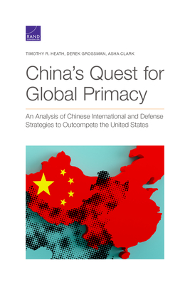 China's Quest for Global Primacy: An Analysis of Chinese International and Defense Strategies to Outcompete the United States - Heath, Timothy R, and Grossman, Derek, and Clark, Asha