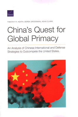 China's Quest for Global Primacy: An Analysis of Chinese International and Defense Strategies to Outcompete the United States - Heath, Timothy R, and Grossman, Derek, and Clark, Asha