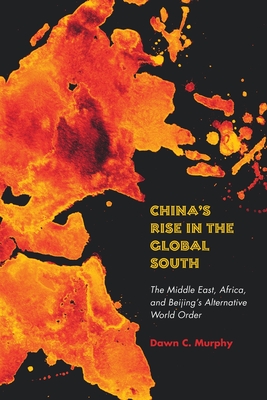 China's Rise in the Global South: The Middle East, Africa, and Beijing's Alternative World Order - Murphy, Dawn C