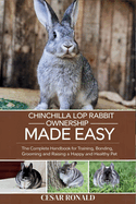 Chinchilla Rabbit Ownership Made Easy: The Complete Handbook For Training, Bonding, Grooming and Raising a Happy And Healthy Pet