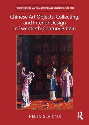 Chinese Art Objects, Collecting, and Interior Design in Twentieth-Century Britain - Glaister, Helen