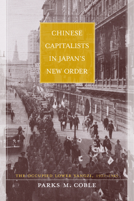 Chinese Capitalists in Japan's New Order: The Occupied Lower Yangzi, 1937-1945 - Coble, Parks