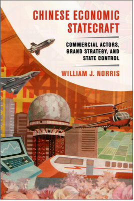 Chinese Economic Statecraft: Commercial Actors, Grand Strategy, and State Control - Norris, William J