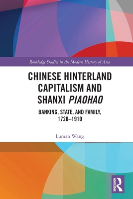 Chinese Hinterland Capitalism and Shanxi Piaohao: Banking, State, and Family, 1720-1910 - Wang, Luman