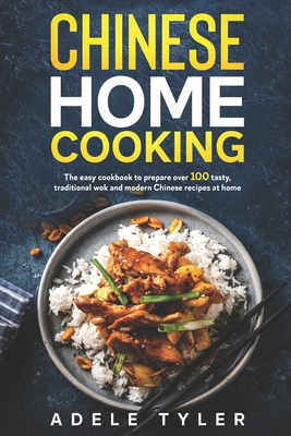 Chinese Home Cooking: The Easy Cookbook To Prepare Over 100 Tasty, Traditional Wok And Modern Chinese Recipes At Home - Tyler, Adele