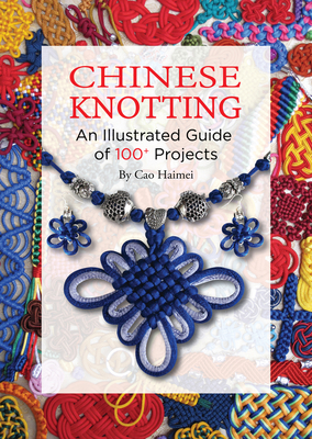 Chinese Knotting: An Illustrated Guide of 100+ Projects - Cao, Haimei