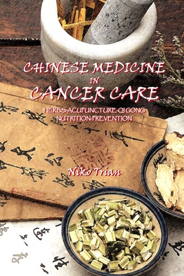 Chinese Medicine in Cancer Care: Herbs-Acupuncture-Qi gong-Nutrition-Prevention - Trian, Niko