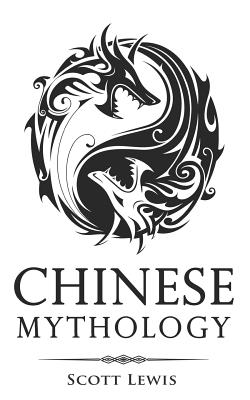 Chinese Mythology: Classic Stories of Chinese Myths, Gods, Goddesses, Heroes, and Monsters - Lewis, Scott