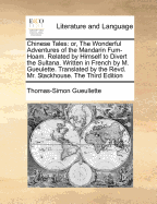 Chinese Tales: Or, the Wonderful Adventures of the Mandarin Fum-Hoam Related by Himself to Divert the Sultana, Upon the Celebration of Her Nuptials Written in French by M Gueulette the Second Ed