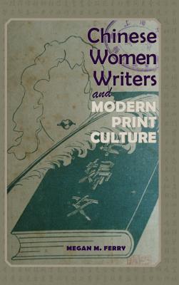 Chinese Women Writers and Modern Print Culture - Ferry, Megan M