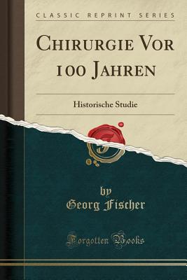 Chirurgie VOR 100 Jahren: Historische Studie (Classic Reprint) - Fischer, Georg