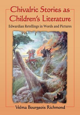 Chivalric Stories as Children's Literature: Edwardian Retellings in Words and Pictures - Richmond, Velma Bourgeois