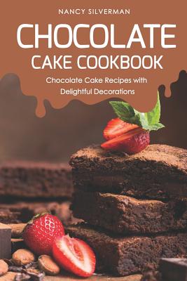 Chocolate Cake Cookbook: Chocolate Cake Recipes with Delightful Decorations - Silverman, Nancy