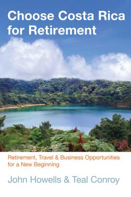 Choose Costa Rica for Retirement: Retirement, Travel & Business Opportunities for a New Beginning - Howells, John, Dr., and Conroy, Teal (Contributions by)