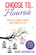 Choose to Flourish: How to Change Career and Thrive in Life: A Simple 10-Step Guide to Successful Transitions