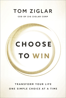 Choose to Win: Transform Your Life, One Simple Choice at a Time - Ziglar, Tom