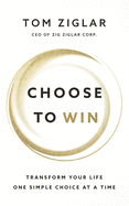 Choose to Win: Transform Your Life, One Simple Choice at a Time