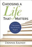 Choosing a Life That Matters: 7 Decisions You'll Never Regret