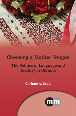 Choosing a Mother Tongue: The Politics of Language and Identity in Ukraine - Seals, Corinne A