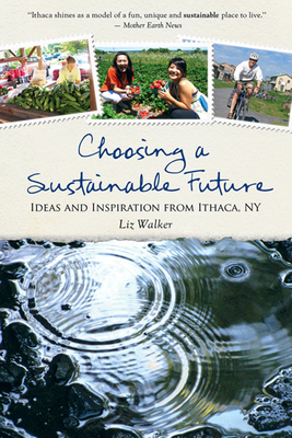 Choosing a Sustainable Future: Ideas and Inspiration from Ithaca, NY - Walker, Liz