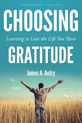 Choosing Gratitude: Learning to Love the Life You Have - Autry, James A
