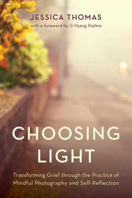 Choosing Light: Transforming Grief through the Practice of Mindful Photography and Self-Reflection - Thomas, Jessica, and Padma, Ji Hyang (Foreword by)