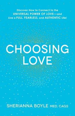 Choosing Love: Discover How to Connect to the Universal Power of Love--And Live a Full, Fearless, and Authentic Life! - Boyle, Sherianna, Med