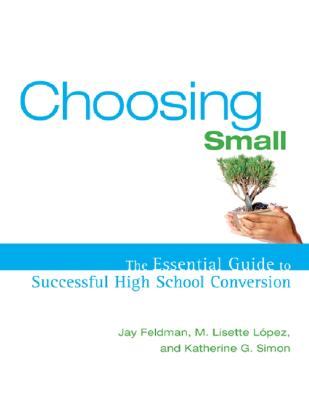 Choosing Small: The Essential Guide to Successful High School Conversion - Feldman, Jay, and Lopez, Lisette, and Simon, Katherine G