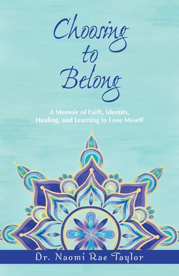 Choosing To Belong: A Memoir of Faith, Identity, Healing, and Learning to Love Myself - Taylor, Naomi Rae, Dr.