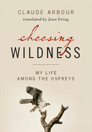 Choosing Wildness: My Life Among the Ospreys